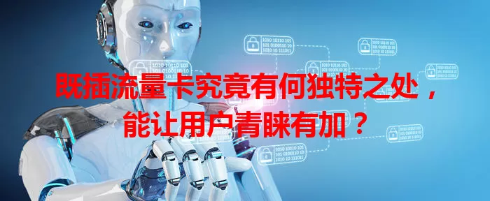 既插流量卡究竟有何独特之处，能让用户青睐有加？