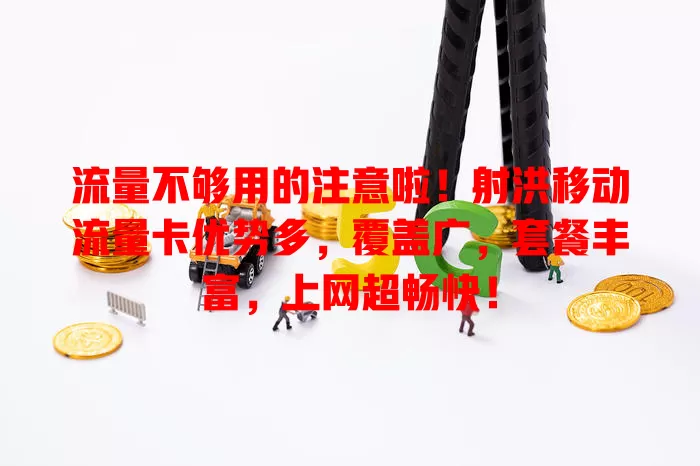 流量不够用的注意啦！射洪移动流量卡优势多，覆盖广，套餐丰富，上网超畅快！