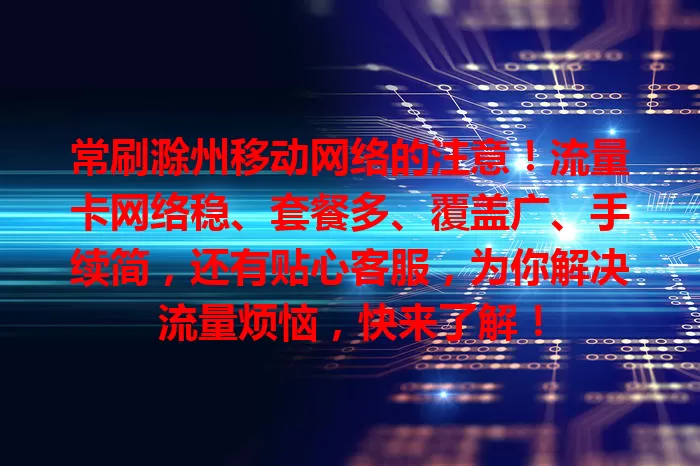 常刷滁州移动网络的注意！流量卡网络稳、套餐多、覆盖广、手续简，还有贴心客服，为你解决流量烦恼，快来了解！