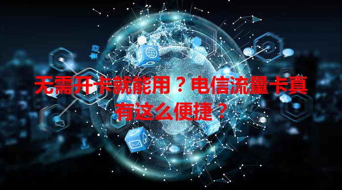 无需开卡就能用？电信流量卡真有这么便捷？