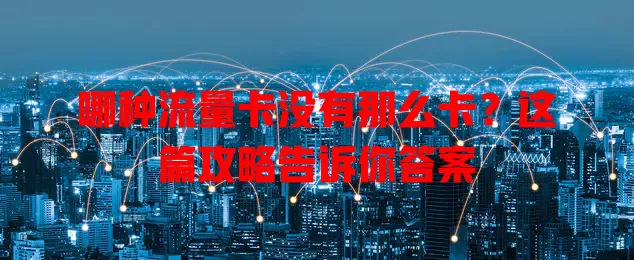 哪种流量卡没有那么卡？这篇攻略告诉你答案
