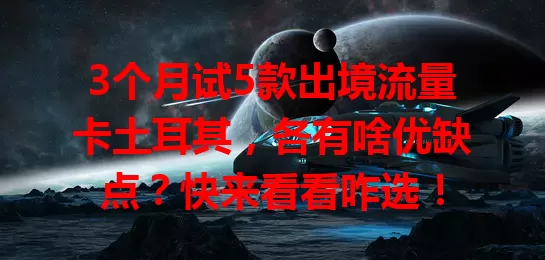 3个月试5款出境流量卡土耳其，各有啥优缺点？快来看看咋选！