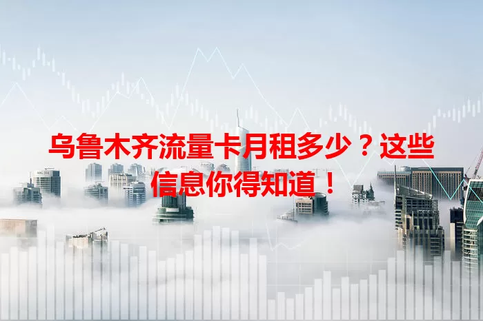 乌鲁木齐流量卡月租多少？这些信息你得知道！