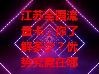 江苏全国流量卡，你了解多少？优势究竟在哪？