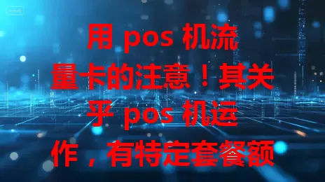 用 pos 机流量卡的注意！其关乎 pos 机运作，有特定套餐额度，选时要考虑网络、性价比及售后，优质卡能提升收款体验，推动店铺生意