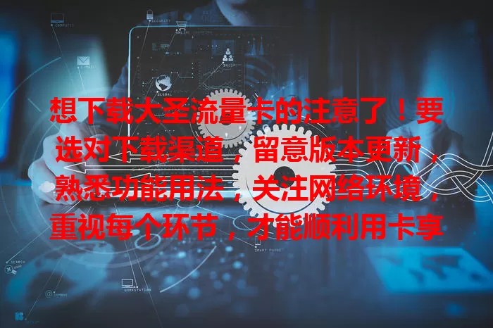 想下载大圣流量卡的注意了！要选对下载渠道，留意版本更新，熟悉功能用法，关注网络环境，重视每个环节，才能顺利用卡享优质网络服务