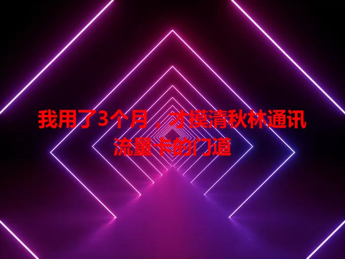 我用了3个月，才摸清秋林通讯流量卡的门道