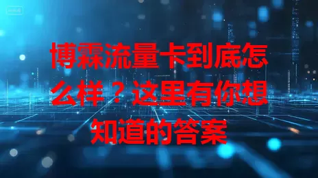 博霖流量卡到底怎么样？这里有你想知道的答案