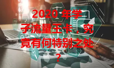 2020 年学子流量王卡，究竟有何特别之处？