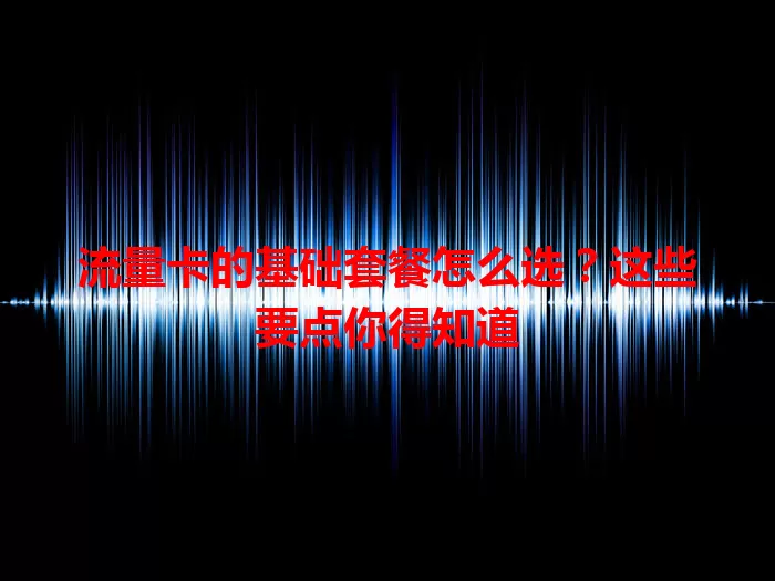 流量卡的基础套餐怎么选？这些要点你得知道