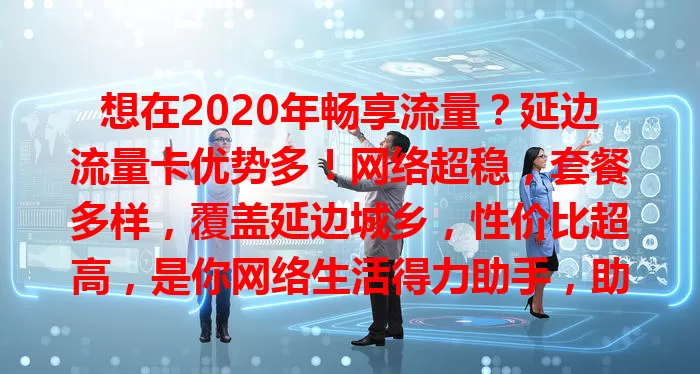 想在2020年畅享流量？延边流量卡优势多！网络超稳，套餐多样，覆盖延边城乡，性价比超高，是你网络生活得力助手，助你畅享数字化精彩