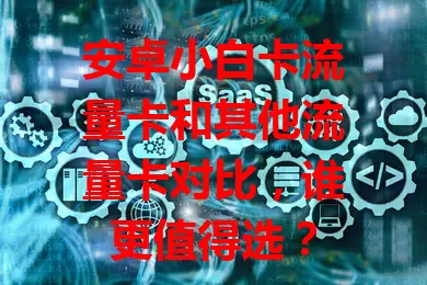 安卓小白卡流量卡和其他流量卡对比，谁更值得选？