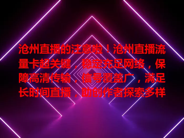 沧州直播的注意啦！沧州直播流量卡超关键，稳定充足网络，保障高清传输，信号覆盖广，满足长时间直播，助创作者探索多样场景，助力沧州直播大发展！