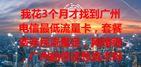 我花3个月才找到广州电信最低流量卡，套餐费亲民流量足，网络稳，广州的你还愁选卡吗？