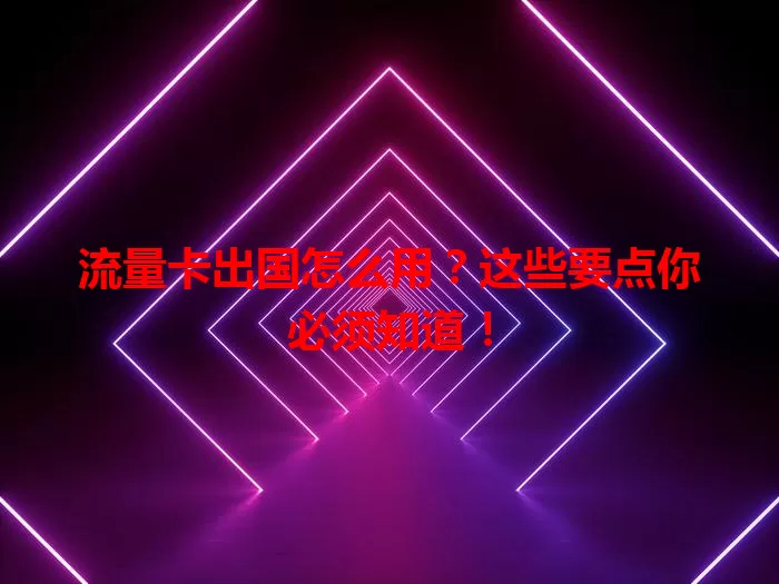 流量卡出国怎么用？这些要点你必须知道！