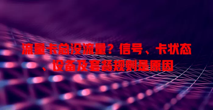流量卡总没流量？信号、卡状态、设备及套餐规则是原因