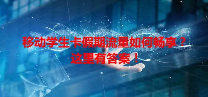 移动学生卡假期流量如何畅享？这里有答案！