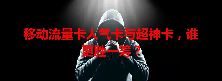 移动流量卡人气卡与超神卡，谁更胜一筹？