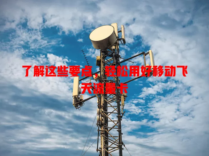 了解这些要点，轻松用好移动飞天流量卡