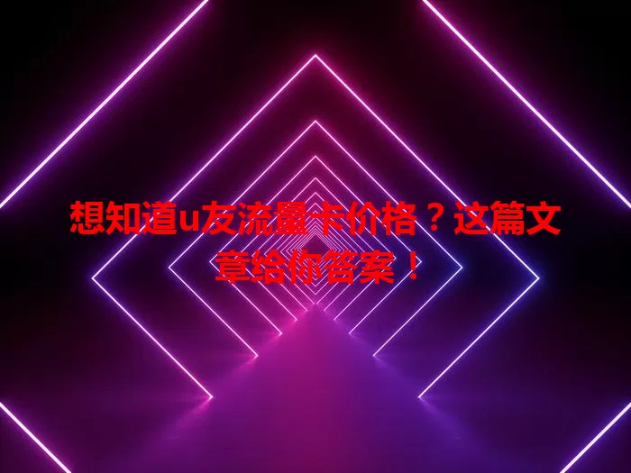 想知道u友流量卡价格？这篇文章给你答案！