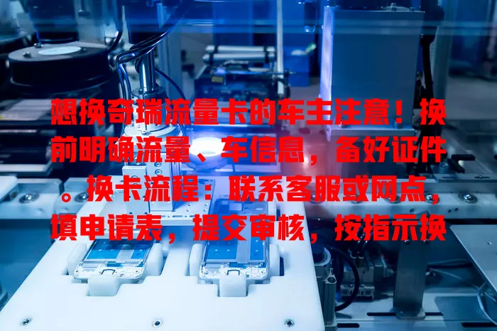 想换奇瑞流量卡的车主注意！换前明确流量、车信息，备好证件。换卡流程：联系客服或网点，填申请表，提交审核，按指示换卡设置。换后检查激活，关注套餐，定期查记录，留意优惠，畅享车载网络便利