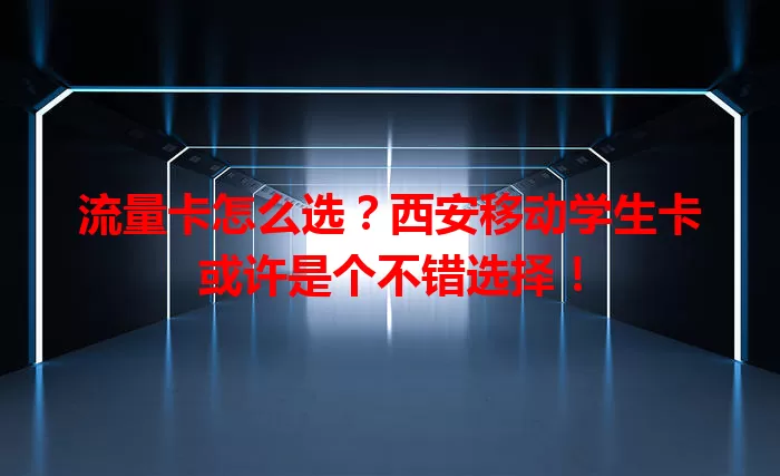 流量卡怎么选？西安移动学生卡或许是个不错选择！