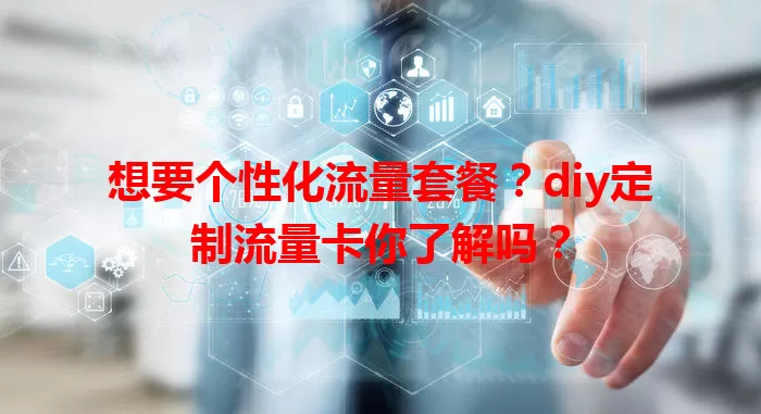 想要个性化流量套餐？diy定制流量卡你了解吗？