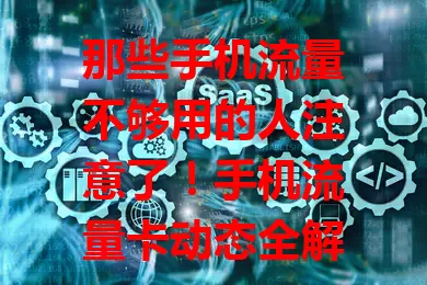 那些手机流量不够用的人注意了！手机流量卡动态全解析