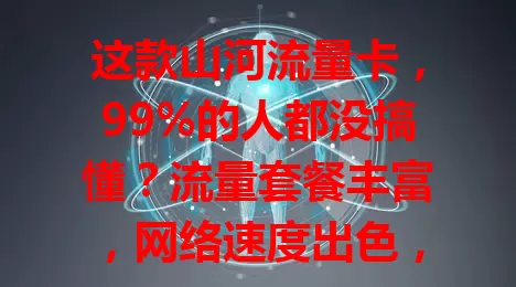 这款山河流量卡，99%的人都没搞懂？流量套餐丰富，网络速度出色，费用性价比高，服务还好，你不来试试？