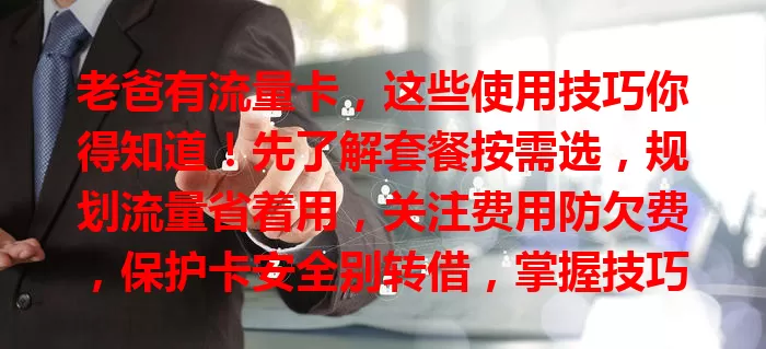 老爸有流量卡，这些使用技巧你得知道！先了解套餐按需选，规划流量省着用，关注费用防欠费，保护卡安全别转借，掌握技巧就能畅快享便利。