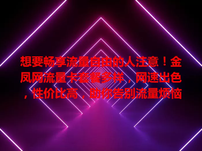 想要畅享流量自由的人注意！金凤网流量卡套餐多样，网速出色，性价比高，助你告别流量烦恼