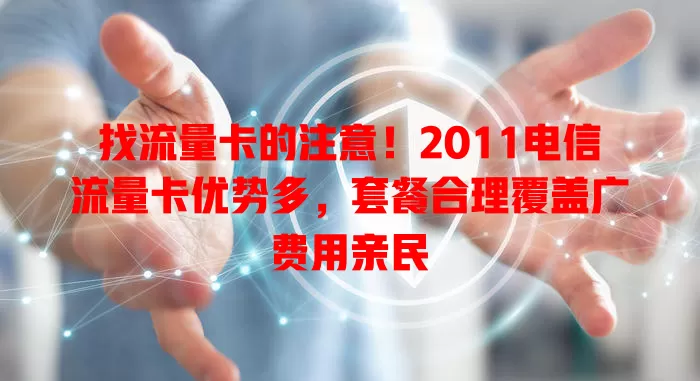 找流量卡的注意！2011电信流量卡优势多，套餐合理覆盖广费用亲民
