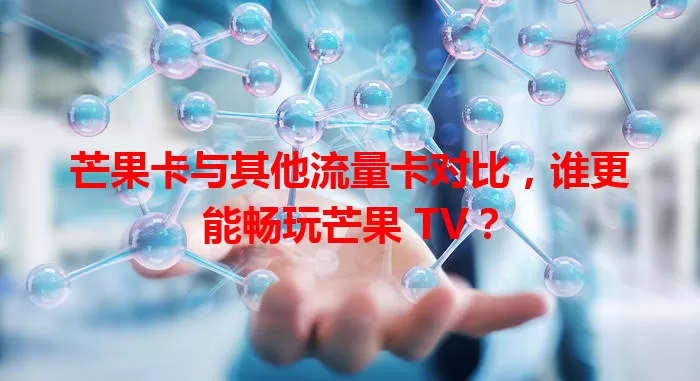芒果卡与其他流量卡对比，谁更能畅玩芒果 TV？