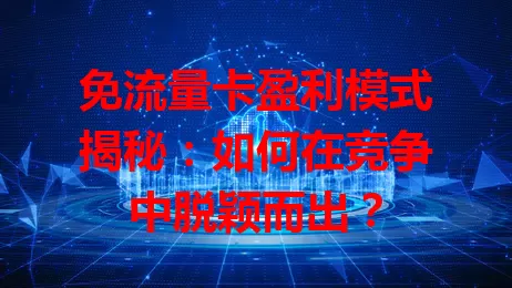 免流量卡盈利模式揭秘：如何在竞争中脱颖而出？