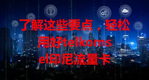 了解这些要点，轻松用好telkomsel印尼流量卡