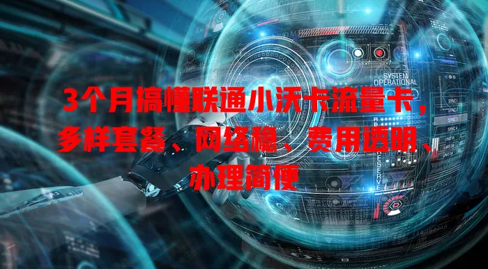 3个月搞懂联通小沃卡流量卡，多样套餐、网络稳、费用透明、办理简便
