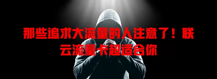 那些追求大流量的人注意了！联云流量卡超适合你