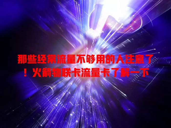 那些经常流量不够用的人注意了！火箭物联卡流量卡了解一下