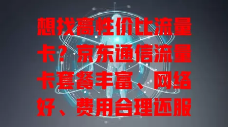 想找高性价比流量卡？京东通信流量卡套餐丰富、网络好、费用合理还服务优！