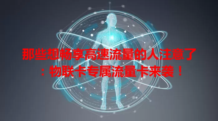 那些想畅享高速流量的人注意了：物联卡专属流量卡来袭！