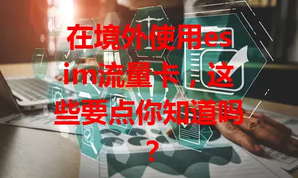 在境外使用esim流量卡，这些要点你知道吗？