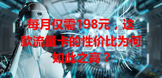 每月仅需198元，这款流量卡的性价比为何如此之高？