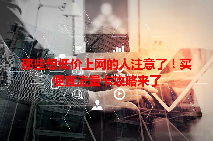 那些想低价上网的人注意了！买便宜流量卡攻略来了