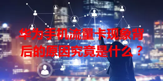 华为手机流量卡现象背后的原因究竟是什么？