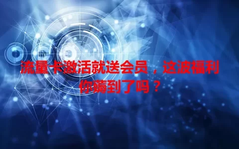 流量卡激活就送会员，这波福利你薅到了吗？