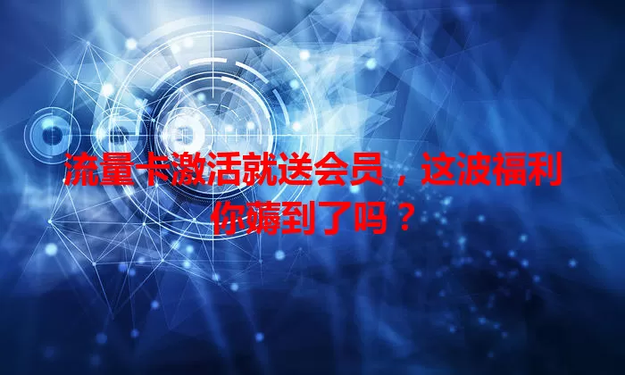 流量卡激活就送会员，这波福利你薅到了吗？