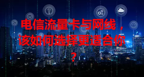 电信流量卡与网线，该如何选择更适合你？