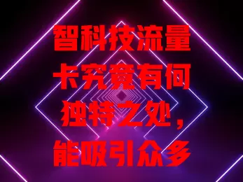 智科技流量卡究竟有何独特之处，能吸引众多用户？