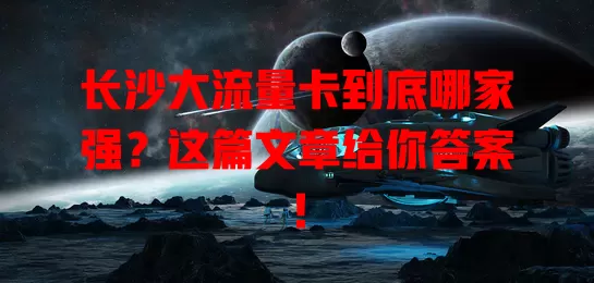 长沙大流量卡到底哪家强？这篇文章给你答案！