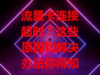 流量卡连接超时？这些原因和解决办法你得知道
